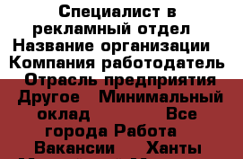 Специалист в рекламный отдел › Название организации ­ Компания-работодатель › Отрасль предприятия ­ Другое › Минимальный оклад ­ 18 900 - Все города Работа » Вакансии   . Ханты-Мансийский,Мегион г.